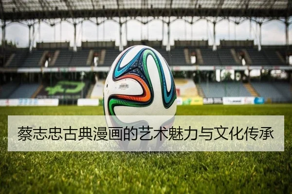 蔡志忠古典漫画的艺术魅力与文化传承