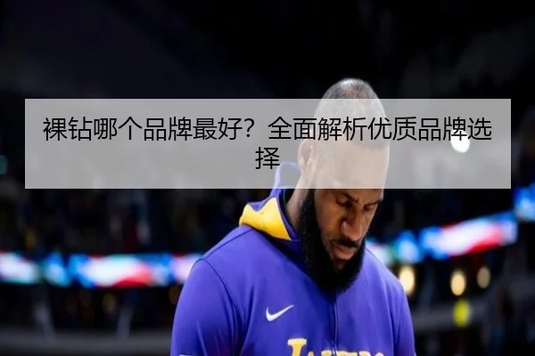 裸钻哪个品牌最好？全面解析优质品牌选择