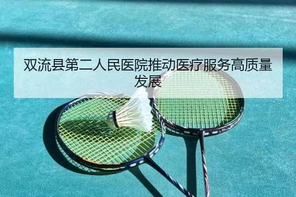 双流县第二人民医院推动医疗服务高质量发展
