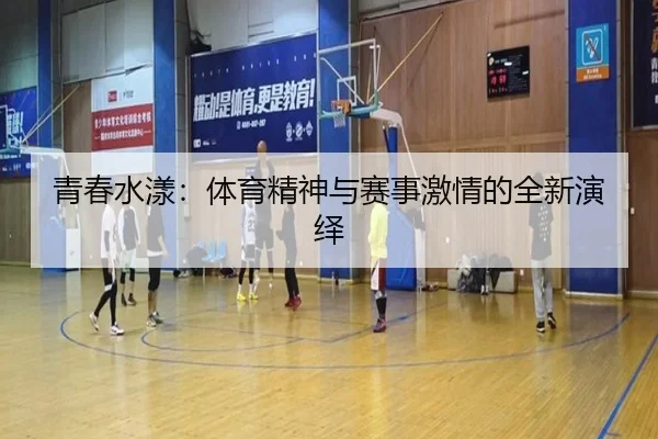 青春水漾：体育精神与赛事激情的全新演绎