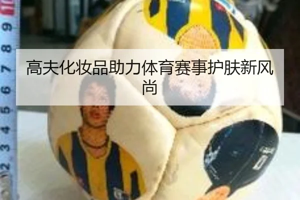 高夫化妆品助力体育赛事护肤新风尚