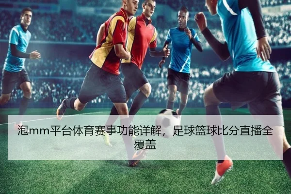 泡mm平台体育赛事功能详解，足球篮球比分直播全覆盖