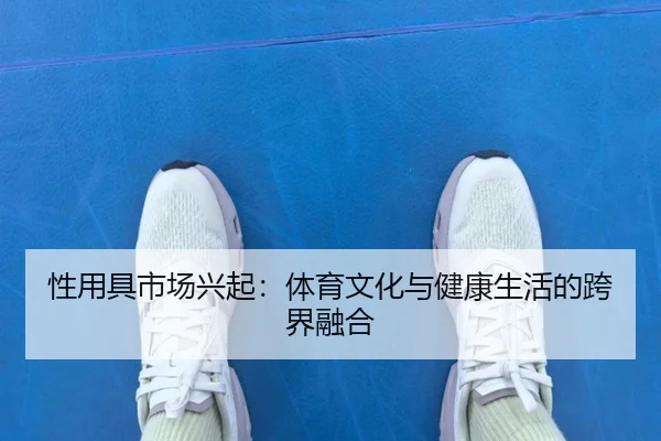 性用具市场兴起：体育文化与健康生活的跨界融合