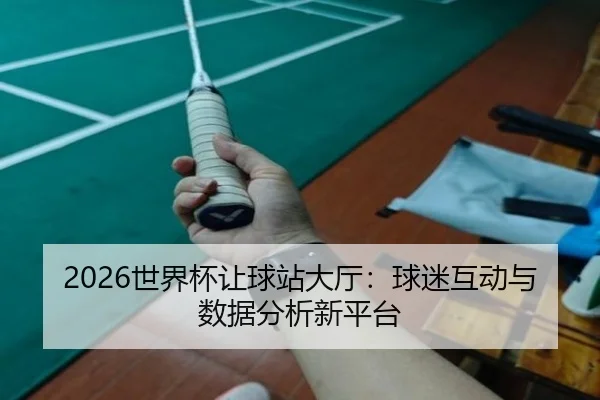 2026世界杯让球站大厅：球迷互动与数据分析新平台