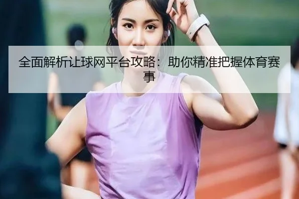 全面解析让球网平台攻略：助你精准把握体育赛事